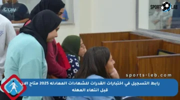 رابط التسجيل في اختبارات القدرات للشهادات المعادلة 2025 متاح الآن قبل انتهاء المهلة